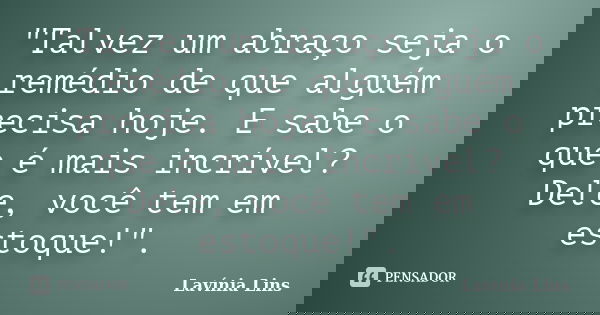 "Talvez um abraço seja o remédio de que alguém precisa hoje. E sabe o que é mais incrível? Dele, você tem em estoque!".... Frase de Lavínia Lins.