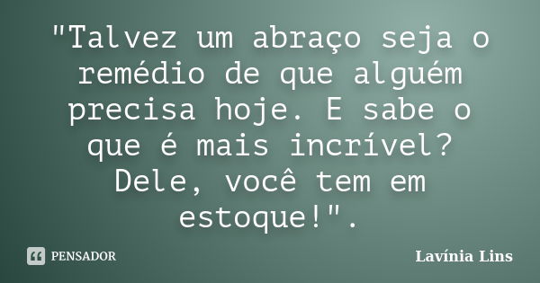 "Talvez um abraço seja o remédio de que alguém precisa hoje. E sabe o que é mais incrível? Dele, você tem em estoque!".... Frase de Lavínia Lins.