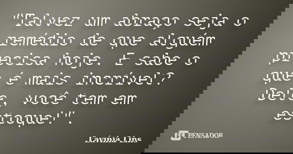 "Talvez um abraço seja o remédio de que alguém precisa hoje. E sabe o que é mais incrível? Dele, você tem em estoque!".... Frase de Lavínia Lins.