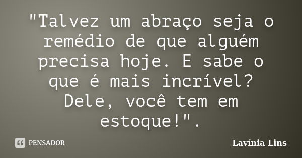 "Talvez um abraço seja o remédio de que alguém precisa hoje. E sabe o que é mais incrível? Dele, você tem em estoque!".... Frase de Lavínia Lins.