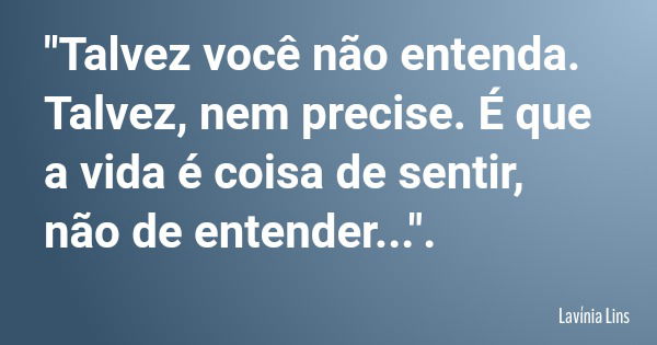 "Talvez você não entenda. Talvez, nem precise. É que a vida é coisa de sentir, não de entender...".... Frase de Lavínia Lins.