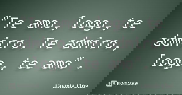 "Te amo, logo, te admiro. Te admiro, logo, te amo".... Frase de Lavínia Lins.