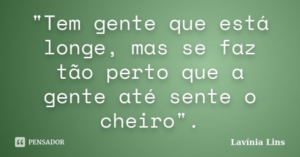 "Tem gente que está longe, mas se faz tão perto que a gente até sente o cheiro".... Frase de Lavínia Lins.