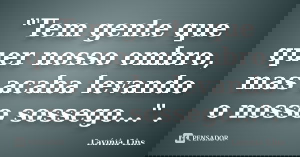 "Tem gente que quer nosso ombro, mas acaba levando o nosso sossego...".... Frase de Lavínia Lins.