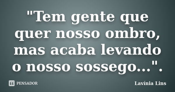 "Tem gente que quer nosso ombro, mas acaba levando o nosso sossego...".... Frase de Lavínia Lins.