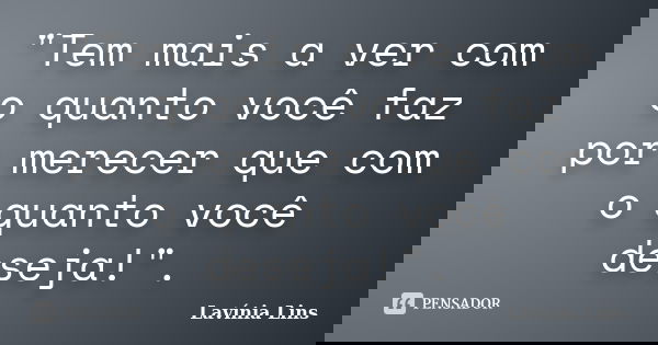 "Tem mais a ver com o quanto você faz por merecer que com o quanto você deseja!".... Frase de Lavínia Lins.