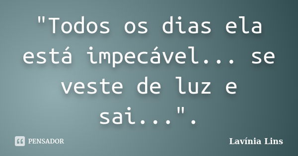 "Todos os dias ela está impecável... se veste de luz e sai...".... Frase de Lavínia Lins.