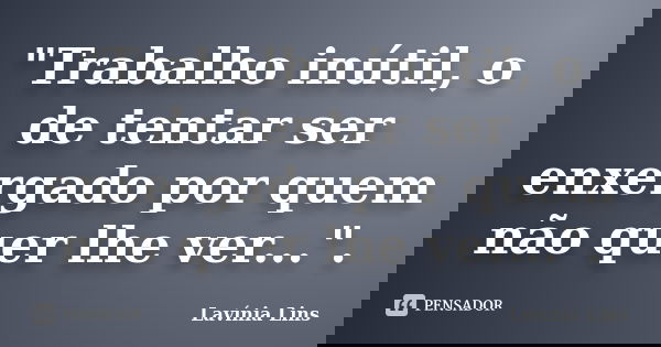 "Trabalho inútil, o de tentar ser enxergado por quem não quer lhe ver...".... Frase de Lavínia Lins.