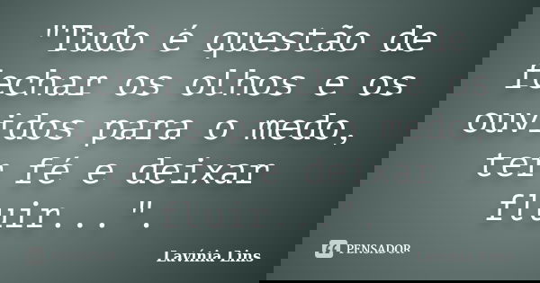 "Tudo é questão de fechar os olhos e os ouvidos para o medo, ter fé e deixar fluir...".... Frase de Lavínia Lins.