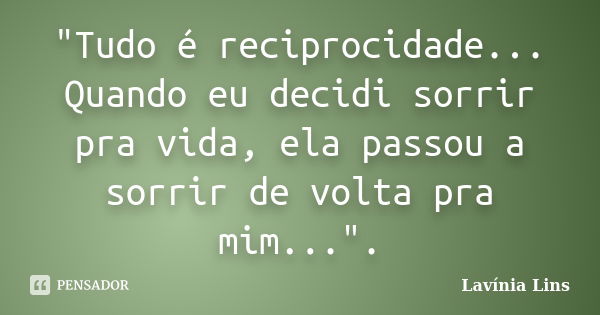 "Tudo é reciprocidade... Quando eu decidi sorrir pra vida, ela passou a sorrir de volta pra mim...".... Frase de Lavínia Lins.