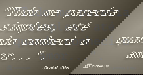 "Tudo me parecia simples, até quando conheci o amor...".... Frase de Lavínia Lins.
