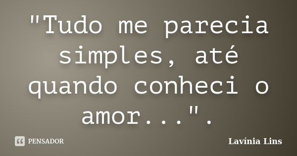 "Tudo me parecia simples, até quando conheci o amor...".... Frase de Lavínia Lins.