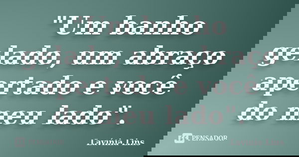 "Um banho gelado, um abraço apertado e você do meu lado".... Frase de Lavínia Lins.