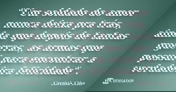 "Um soldado do amor nunca deixa pra trás, ainda que depois de tantas guerras, as armas que possui para encontrar a verdadeira felicidade".... Frase de Lavínia Lins.