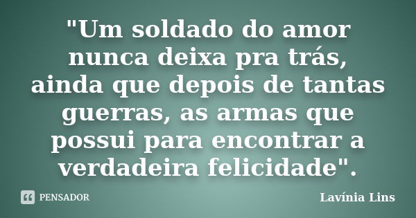 "Um soldado do amor nunca deixa pra trás, ainda que depois de tantas guerras, as armas que possui para encontrar a verdadeira felicidade".... Frase de Lavínia Lins.