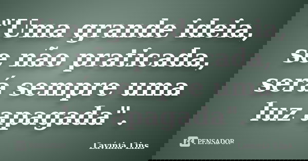 "Uma grande ideia, se não praticada, será sempre uma luz apagada".... Frase de Lavínia Lins.