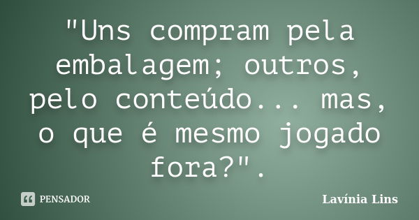 "Uns compram pela embalagem; outros, pelo conteúdo... mas, o que é mesmo jogado fora?".... Frase de Lavínia Lins.