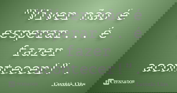 "Viver não é esperar... é fazer acontecer!".... Frase de Lavínia Lins.