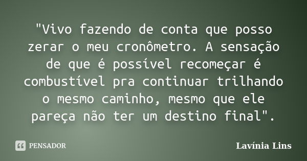 "Vivo fazendo de conta que posso zerar o meu cronômetro. A sensação de que é possível recomeçar é combustível pra continuar trilhando o mesmo caminho, mesm... Frase de Lavínia Lins.