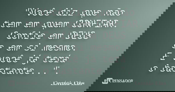 "Você diz que não tem em quem CONFIAR. Confie em DEUS e em si mesmo. E você já terá o bastante...".... Frase de Lavínia Lins.