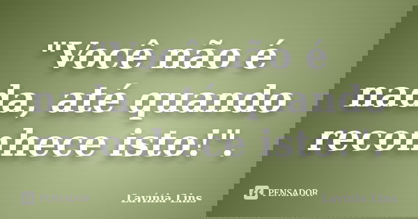 "Você não é nada, até quando reconhece isto!".... Frase de Lavínia Lins.