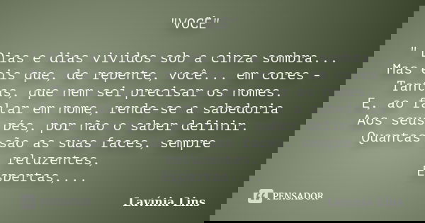 "VOCÊ" " Dias e dias vividos sob a cinza sombra... Mas eis que, de repente, você... em cores - Tantas, que nem sei precisar os nomes. E, ao falar... Frase de Lavínia Lins.