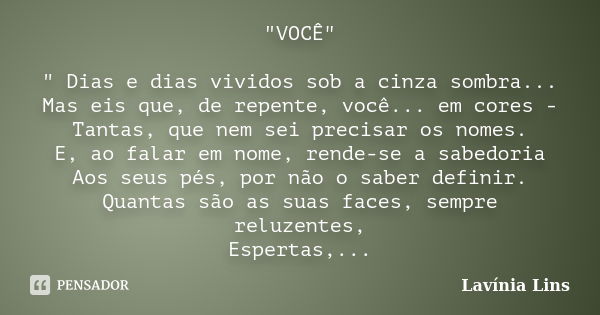 "VOCÊ" " Dias e dias vividos sob a cinza sombra... Mas eis que, de repente, você... em cores - Tantas, que nem sei precisar os nomes. E, ao falar... Frase de Lavínia Lins.