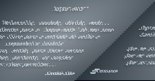 "XEQUE-MATE" "Melancolia, saudade, dúvida, medo... Ingredientes para o 'xeque-mate' do meu sono Caminho livre para a entrada da velha e companhei... Frase de Lavínia Lins.