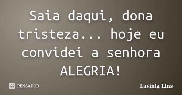 Saia daqui, dona tristeza... hoje eu convidei a senhora ALEGRIA!... Frase de Lavínia Lins.