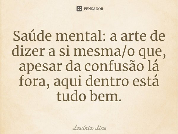 ⁠Saúde mental: a arte de dizer a si mesma/o que, apesar da confusão lá fora, aqui dentro está tudo bem.... Frase de Lavínia Lins.