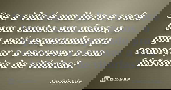 Se a vida é um livro e você tem caneta em mãos, o que está esperando pra começar a escrever a sua historia de vitórias?... Frase de Lavínia Lins.