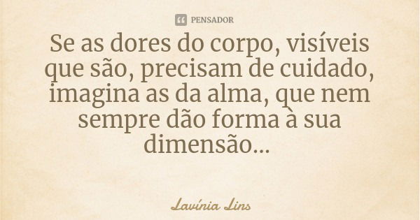 Se as dores do corpo, visíveis que são, precisam de cuidado, imagina as da alma, que nem sempre dão forma à sua dimensão...... Frase de Lavínia Lins.