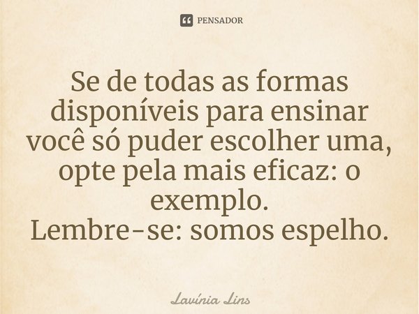 ⁠Se de todas as formas disponíveis para ensinar você só puder escolher uma, opte pela mais eficaz: o exemplo.
Lembre-se: somos espelho.... Frase de Lavínia Lins.