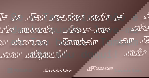 Se o Teu reino não é deste mundo, leve-me em Teu barco. Também não sou daqui!... Frase de Lavínia Lins.