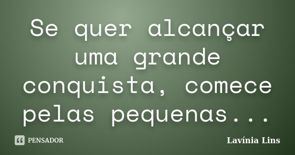 Se quer alcançar uma grande conquista, comece pelas pequenas...... Frase de Lavínia Lins.