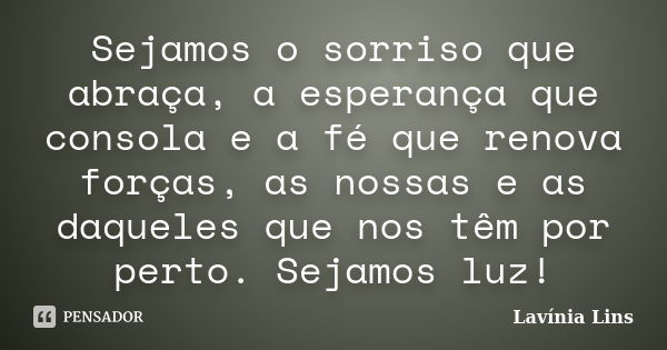 Sejamos o sorriso que abraça, a esperança que consola e a fé que renova forças, as nossas e as daqueles que nos têm por perto. Sejamos luz!... Frase de Lavínia Lins.