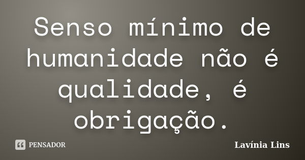 Senso mínimo de humanidade não é qualidade, é obrigação.... Frase de Lavínia Lins.