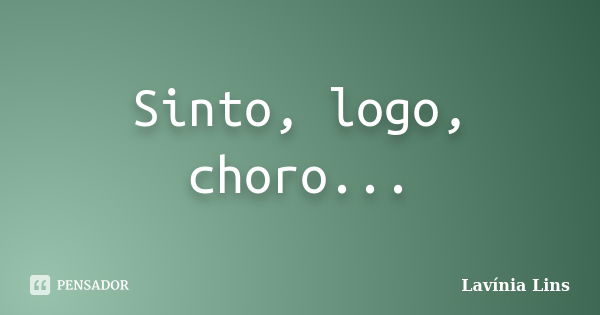 Sinto, logo, choro...... Frase de Lavínia Lins.