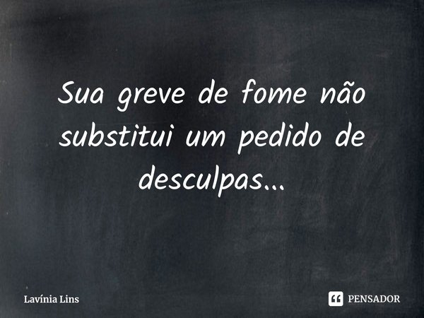 ⁠Sua greve de fome não substitui um pedido de desculpas...... Frase de Lavínia Lins.
