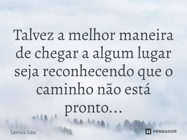 ⁠Talvez a melhor maneira de chegar a algum lugar seja reconhecendo que o caminho não está pronto...... Frase de Lavínia Lins.