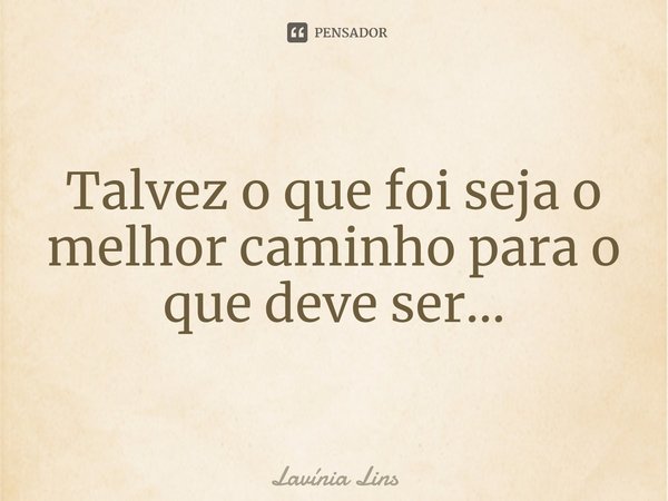 Talvez o que foi seja o melhor caminho para o que deve ser...... Frase de Lavínia Lins.