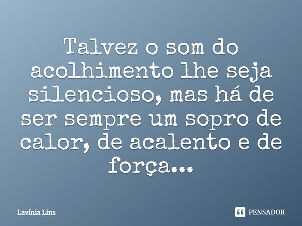 ⁠Talvez o som do acolhimento lhe seja silencioso, mas há de ser sempre um sopro de calor, de acalento e de força...... Frase de Lavínia Lins.