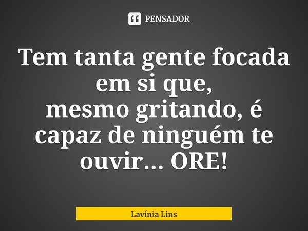 Tem tanta gente focada em si que, mesmogritando, é capaz de⁠ ninguém te ouvir... ORE!... Frase de Lavínia Lins.