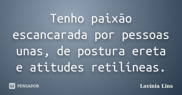 Tenho paixão escancarada por pessoas unas, de postura ereta e atitudes retilíneas.... Frase de Lavínia Lins.