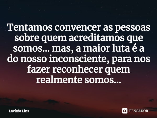 ⁠Tentamos convencer as pessoas sobre quem acreditamos que somos... mas, a maior luta é a do nosso inconsciente, para nos fazer reconhecer quem realmente somos..... Frase de Lavínia Lins.