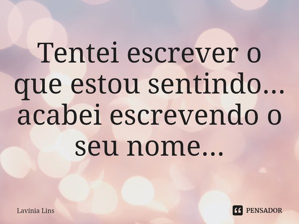 ⁠Tentei escrever o que estou sentindo... acabei escrevendo o seu nome...... Frase de Lavínia Lins.