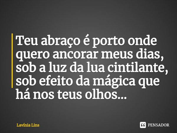 ⁠Teu abraço é porto onde quero ancorar meus dias, sob a luz da lua cintilante, sob efeito da mágica que há nos teus olhos...... Frase de Lavínia Lins.
