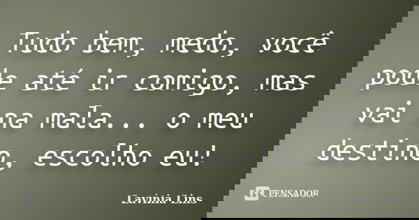 Tudo bem, medo, você pode até ir comigo, mas vai na mala... o meu destino, escolho eu!... Frase de Lavínia Lins.