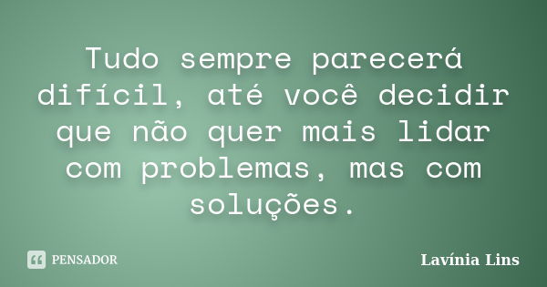 Tudo sempre parecerá difícil, até você decidir que não quer mais lidar com problemas, mas com soluções.... Frase de Lavínia Lins.