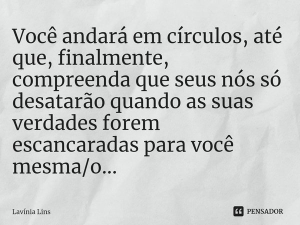 ⁠Você andará em círculos, até que, finalmente, compreenda que seus nós só desatarão quando as suas verdades forem escancaradas para você mesma/o...... Frase de Lavínia Lins.